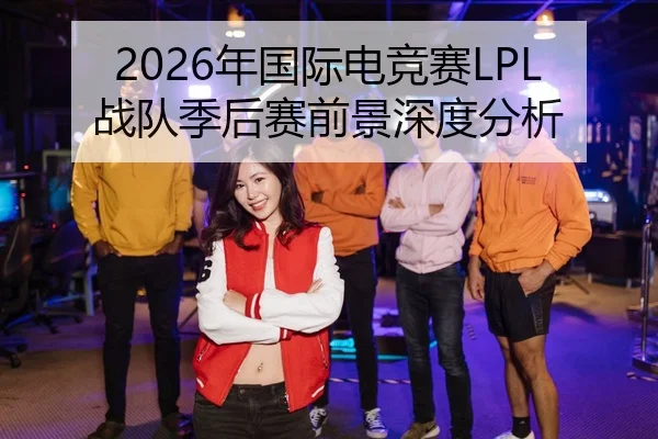 2026年国际电竞赛LPL战队季后赛前景深度分析