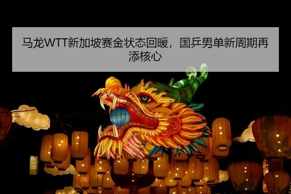 马龙WTT新加坡赛金状态回暖，国乒男单新周期再添核心