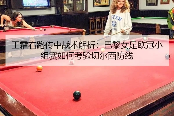 王霜右路传中战术解析：巴黎女足欧冠小组赛如何考验切尔西防线