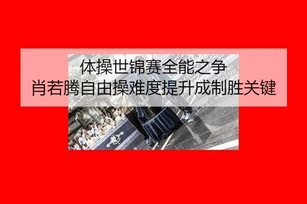 体操世锦赛全能之争 肖若腾自由操难度提升成制胜关键