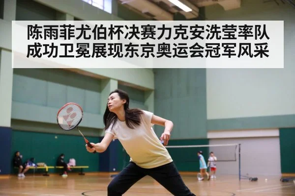 陈雨菲尤伯杯决赛力克安洗莹率队成功卫冕展现东京奥运会冠军风采