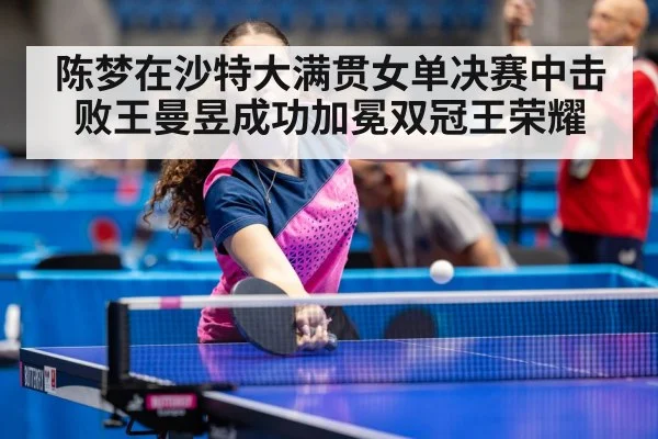 陈梦在沙特大满贯女单决赛中击败王曼昱成功加冕双冠王荣耀