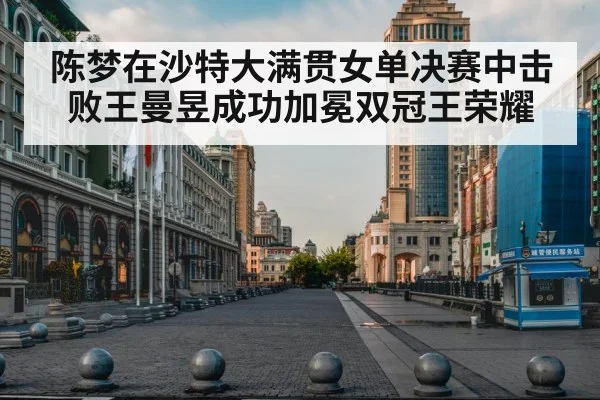 陈梦在沙特大满贯女单决赛中击败王曼昱成功加冕双冠王荣耀