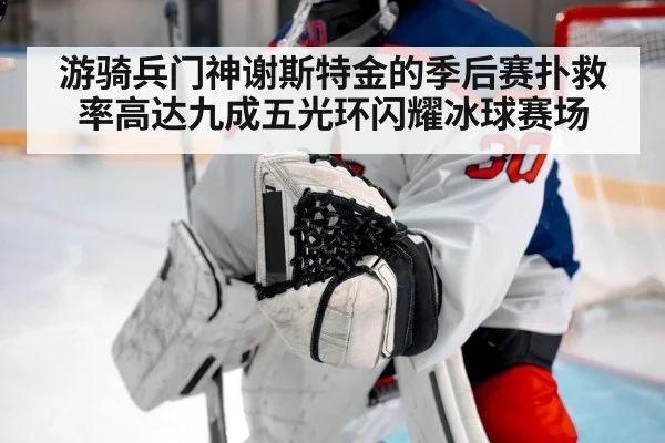 游骑兵门神谢斯特金的季后赛扑救率高达九成五光环闪耀冰球赛场