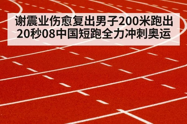 谢震业伤愈复出男子200米跑出20秒08中国短跑全力冲刺奥运